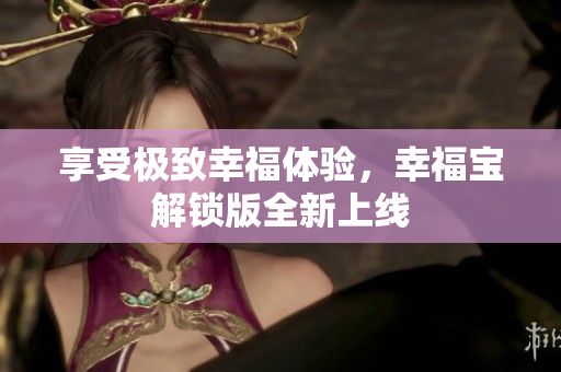 享受极致幸福体验，幸福宝解锁版全新上线