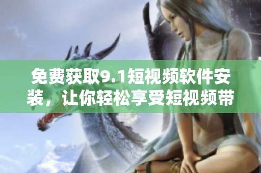 免费获取9.1短视频软件安装，让你轻松享受短视频带来的创意和乐趣