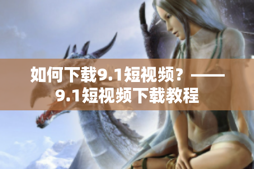 如何下载9.1短视频？——9.1短视频下载教程