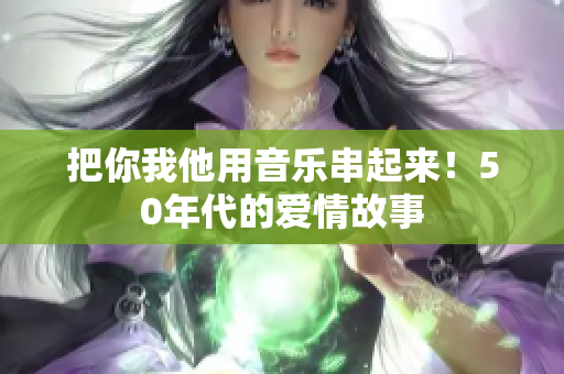把你我他用音乐串起来！50年代的爱情故事