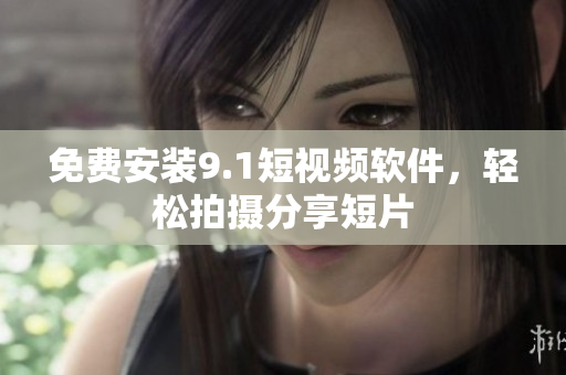 免费安装9.1短视频软件，轻松拍摄分享短片