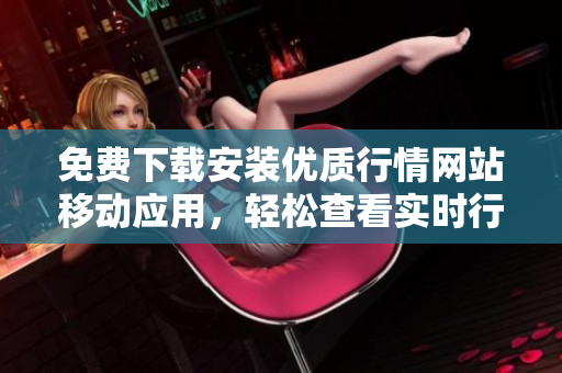 免费下载安装优质行情网站移动应用，轻松查看实时行情