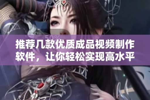 推荐几款优质成品视频制作软件，让你轻松实现高水平视频制作
