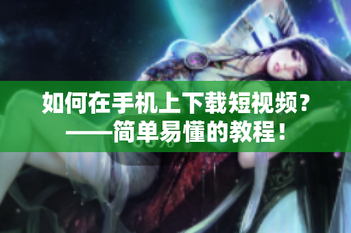 如何在手机上下载短视频？——简单易懂的教程！