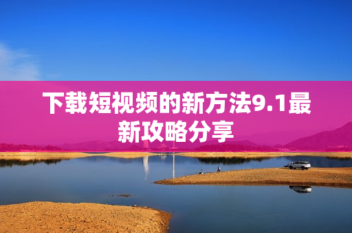 下载短视频的新方法9.1最新攻略分享