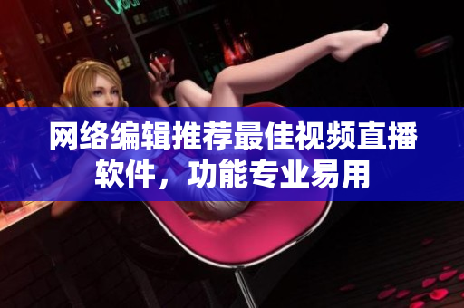 网络编辑推荐最佳视频直播软件，功能专业易用