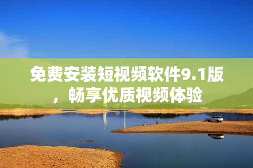 免费安装短视频软件9.1版，畅享优质视频体验