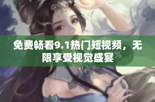 免费畅看9.1热门短视频，无限享受视觉盛宴
