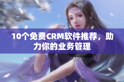 10个免费CRM软件推荐，助力你的业务管理