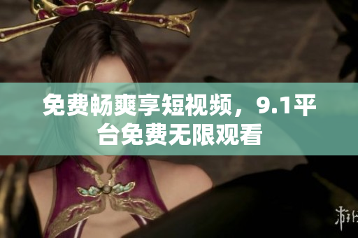 免费畅爽享短视频，9.1平台免费无限观看