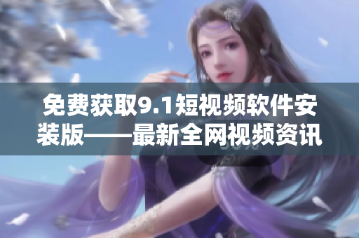 免费获取9.1短视频软件安装版——最新全网视频资讯！