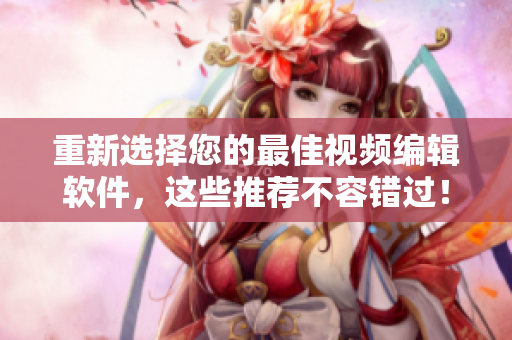 重新选择您的最佳视频编辑软件，这些推荐不容错过！