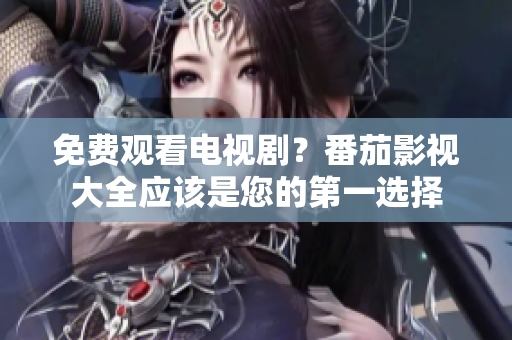 免费观看电视剧？番茄影视大全应该是您的第一选择