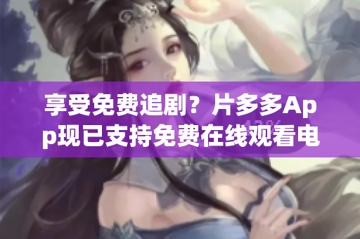 享受免费追剧？片多多App现已支持免费在线观看电视剧！