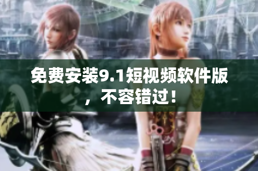 免费安装9.1短视频软件版，不容错过！