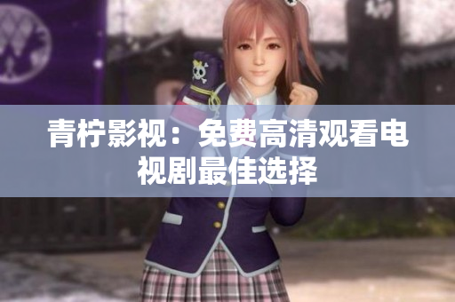 青柠影视：免费高清观看电视剧最佳选择