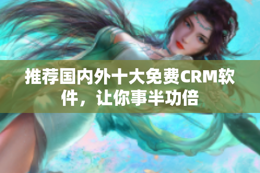 推荐国内外十大免费CRM软件，让你事半功倍