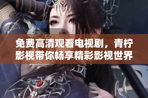 免费高清观看电视剧，青柠影视带你畅享精彩影视世界