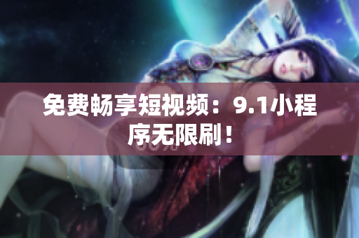 免费畅享短视频：9.1小程序无限刷！