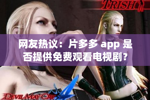 网友热议：片多多 app 是否提供免费观看电视剧？