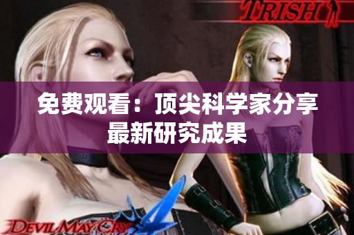 免费观看：顶尖科学家分享最新研究成果