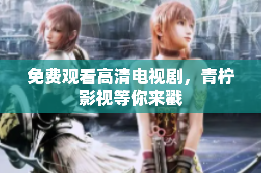 免费观看高清电视剧，青柠影视等你来戳