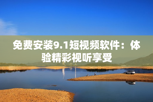 免费安装9.1短视频软件：体验精彩视听享受