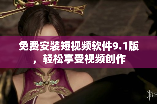 免费安装短视频软件9.1版，轻松享受视频创作