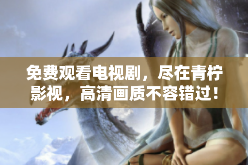 免费观看电视剧，尽在青柠影视，高清画质不容错过！