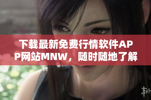 下载最新免费行情软件APP网站MNW，随时随地了解股市动态