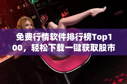 免费行情软件排行榜Top100，轻松下载一键获取股市行情！