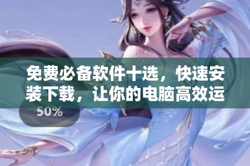 免费必备软件十选，快速安装下载，让你的电脑高效运行