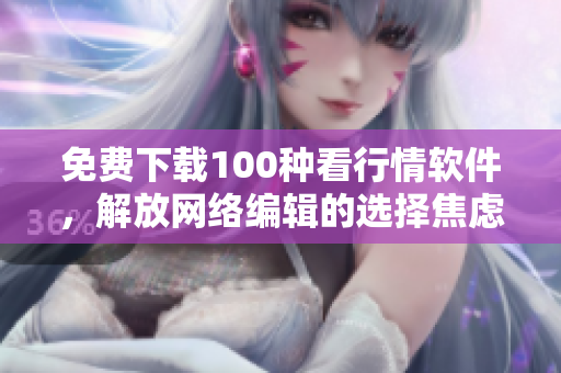 免费下载100种看行情软件，解放网络编辑的选择焦虑！