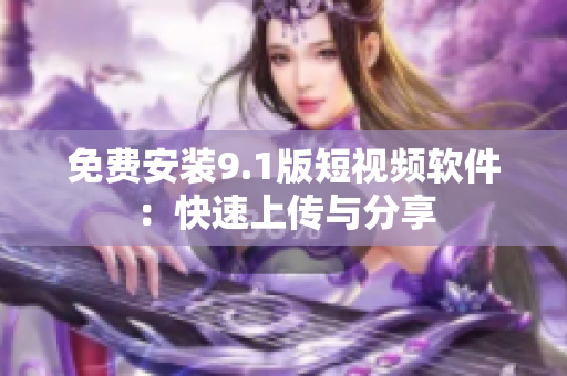免费安装9.1版短视频软件：快速上传与分享
