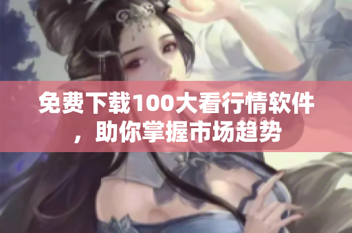 免费下载100大看行情软件，助你掌握市场趋势