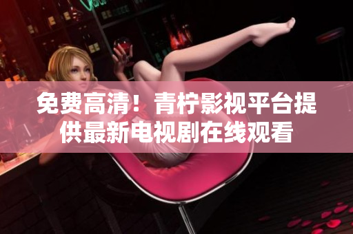 免费高清！青柠影视平台提供最新电视剧在线观看