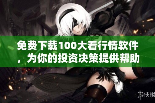 免费下载100大看行情软件，为你的投资决策提供帮助