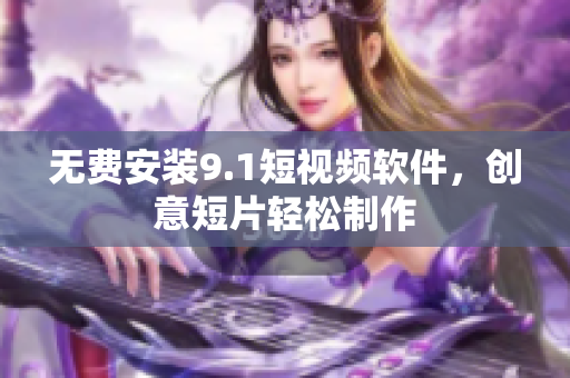无费安装9.1短视频软件，创意短片轻松制作