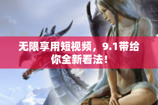 无限享用短视频，9.1带给你全新看法！