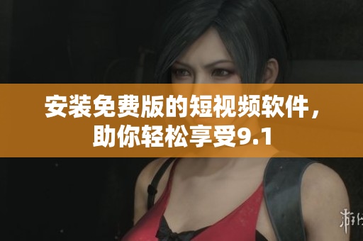 安装免费版的短视频软件，助你轻松享受9.1