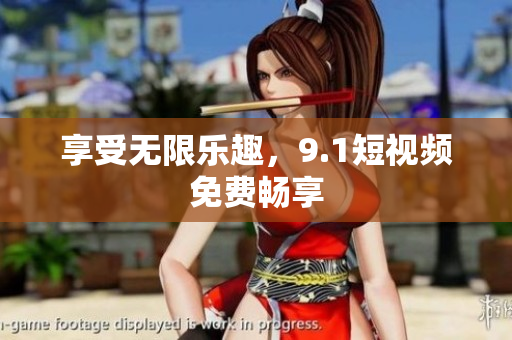 享受无限乐趣，9.1短视频免费畅享