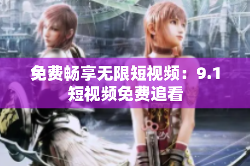 免费畅享无限短视频：9.1短视频免费追看