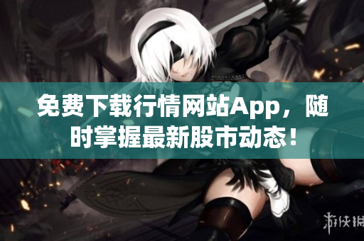 免费下载行情网站App，随时掌握最新股市动态！