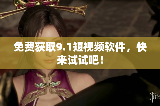 免费获取9.1短视频软件，快来试试吧！