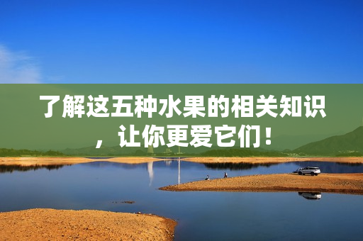了解这五种水果的相关知识，让你更爱它们！