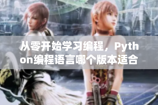 从零开始学习编程，Python编程语言哪个版本适合初学者？