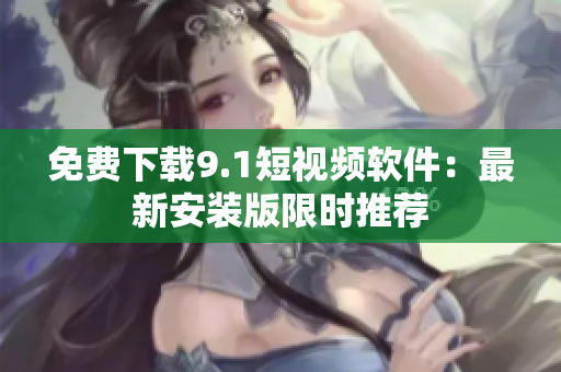 免费下载9.1短视频软件：最新安装版限时推荐