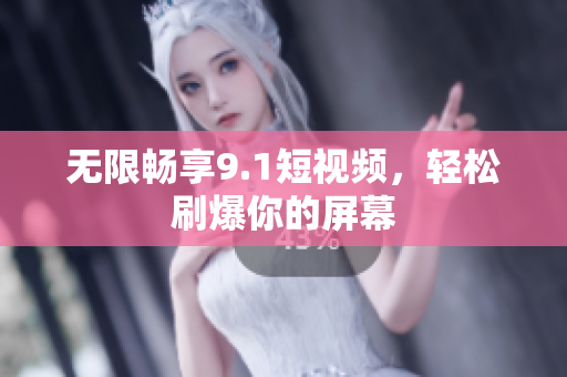 无限畅享9.1短视频，轻松刷爆你的屏幕