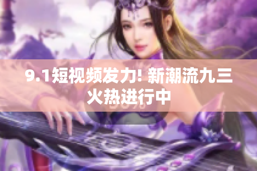 9.1短视频发力! 新潮流九三火热进行中