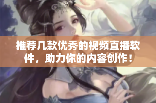 推荐几款优秀的视频直播软件，助力你的内容创作！